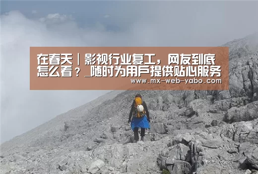 在春天|影视行业复工,网友到底怎么看?_随时为用户提供贴心服务。亚博体育以国际化的视野与一流的服务(图3) 兼容移动与PC端