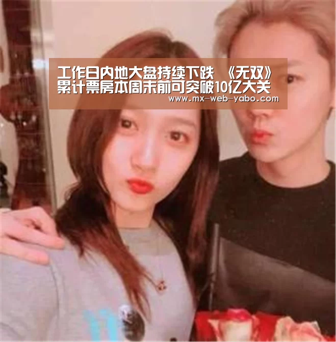 工作日内地大盘持续下跌 《无双》累计票房本周末前可突破10亿大关-亚博平台(图1) 亚博官网