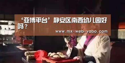 ‘亚博平台’静安区南西幼儿园好吗?(图1) 亚博官网