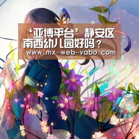 ‘亚博平台’静安区南西幼儿园好吗?(图2) 随时为用户提供贴心服务。亚博体育以国际化的视野与一流的服务