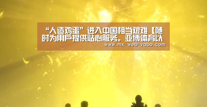 “人造鸡蛋”进入中国相当艰难【随时为用户提供贴心服务。亚博体育以国际化的视野与一流的服务】(图1) 亚博官网