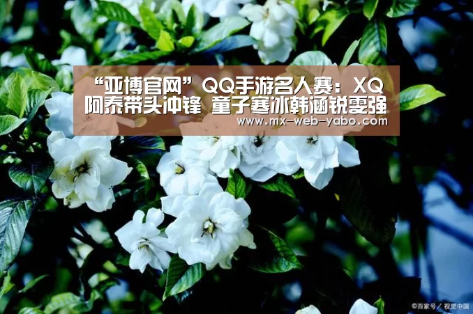 “亚博官网”QQ手游名人赛:XQ阿泰带头冲锋 童子寒冰韩涵锐雯强强对决(图3) 亚博平台