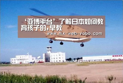 ‘亚博平台’了解日本如何教育孩子的,早教(图3) 随时为用户提供贴心服务。亚博体育以国际化的视野与一流的服务